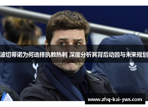 波切蒂诺为何选择执教热刺 深度分析其背后动因与未来规划