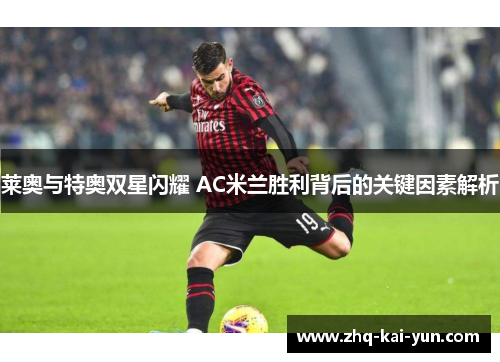 莱奥与特奥双星闪耀 AC米兰胜利背后的关键因素解析