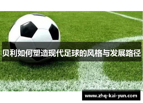 贝利如何塑造现代足球的风格与发展路径