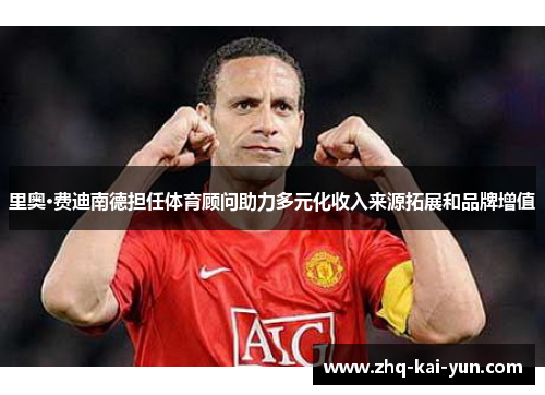 里奥·费迪南德担任体育顾问助力多元化收入来源拓展和品牌增值