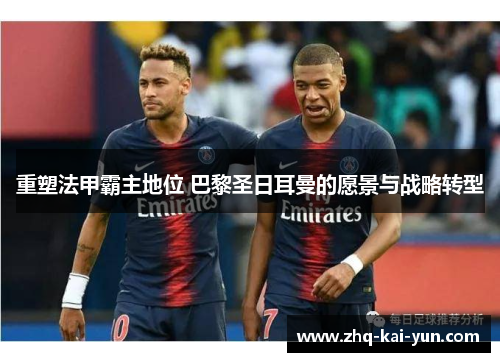 重塑法甲霸主地位 巴黎圣日耳曼的愿景与战略转型 重塑法甲霸主地位 巴黎圣日耳曼的愿景与战略转型