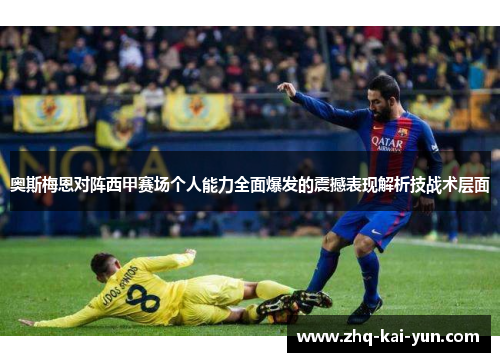 奥斯梅恩对阵西甲赛场个人能力全面爆发的震撼表现解析技战术层面