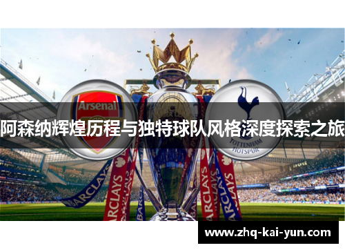 阿森纳辉煌历程与独特球队风格深度探索之旅