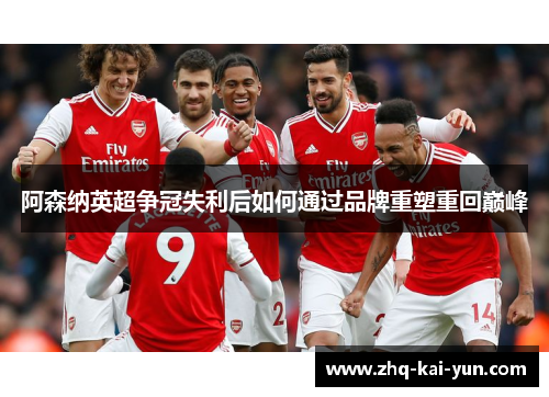 阿森纳英超争冠失利后如何通过品牌重塑重回巅峰 阿森纳英超争冠失利后如何通过品牌重塑重回巅峰