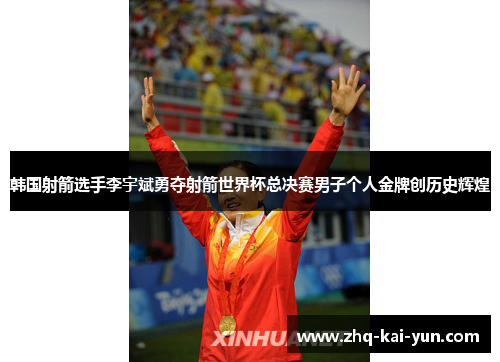 韩国射箭选手李宇斌勇夺射箭世界杯总决赛男子个人金牌创历史辉煌 韩国射箭选手李宇斌勇夺射箭世界杯总决赛男子个人金牌创历史辉煌