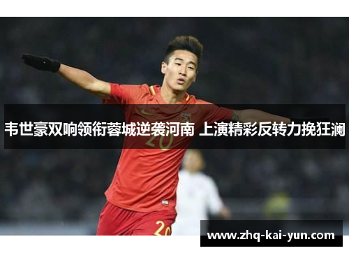 韦世豪双响领衔蓉城逆袭河南 上演精彩反转力挽狂澜