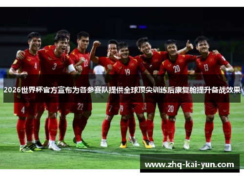 2026世界杯官方宣布为各参赛队提供全球顶尖训练后康复舱提升备战效果