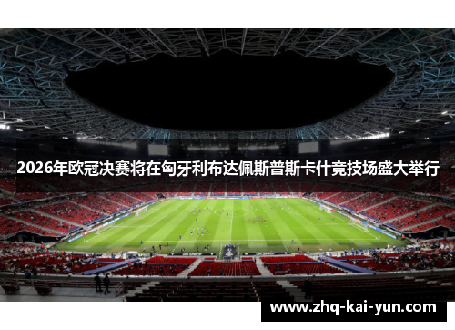 2026年欧冠决赛将在匈牙利布达佩斯普斯卡什竞技场盛大举行