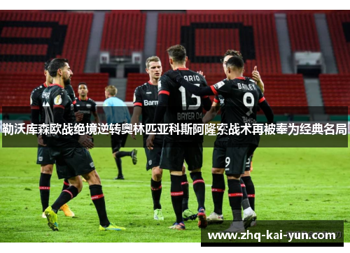 勒沃库森欧战绝境逆转奥林匹亚科斯阿隆索战术再被奉为经典名局