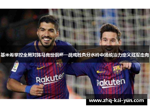 基米希掌控全局对阵马竞世俱杯一战成胜负分水岭中场统治力定义冠军走向