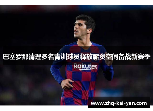 巴塞罗那清理多名青训球员释放薪资空间备战新赛季
