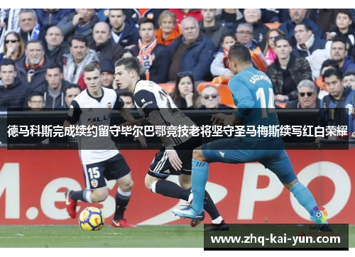 德马科斯完成续约留守毕尔巴鄂竞技老将坚守圣马梅斯续写红白荣耀