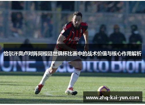 恰尔汗奥卢对阵阿根廷世俱杯比赛中的战术价值与核心作用解析 恰尔汗奥卢对阵阿根廷世俱杯比赛中的战术价值与核心作用解析