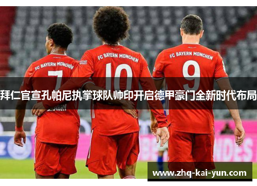 拜仁官宣孔帕尼执掌球队帅印开启德甲豪门全新时代布局 拜仁官宣孔帕尼执掌球队帅印开启德甲豪门全新时代布局