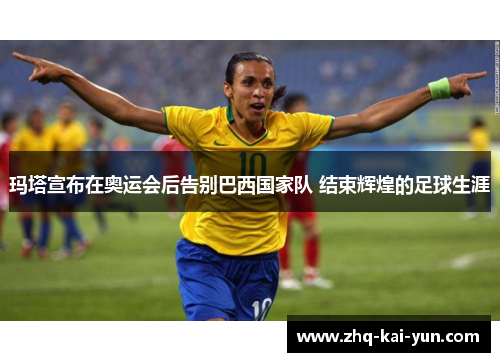 玛塔宣布在奥运会后告别巴西国家队 结束辉煌的足球生涯