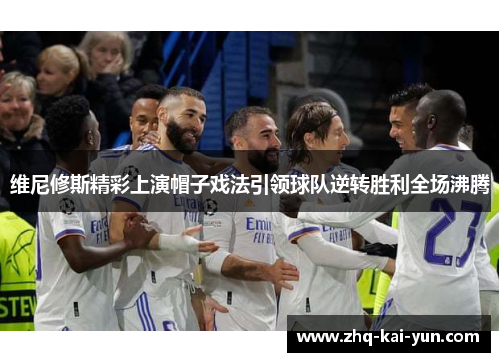 维尼修斯精彩上演帽子戏法引领球队逆转胜利全场沸腾