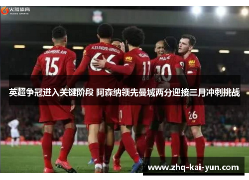 英超争冠进入关键阶段 阿森纳领先曼城两分迎接三月冲刺挑战