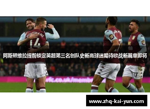 阿斯顿维拉提前锁定英超第三名创队史新高球迷期待欧战新篇章即将