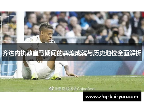 齐达内执教皇马期间的辉煌成就与历史地位全面解析