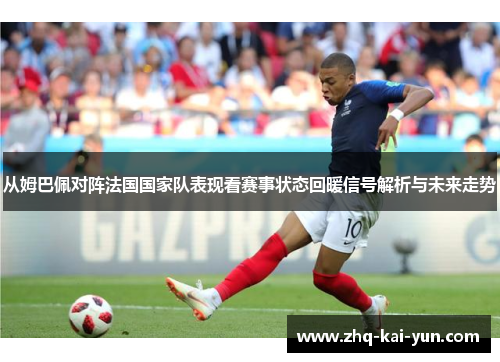 从姆巴佩对阵法国国家队表现看赛事状态回暖信号解析与未来走势 从姆巴佩对阵法国国家队表现看赛事状态回暖信号解析与未来走势