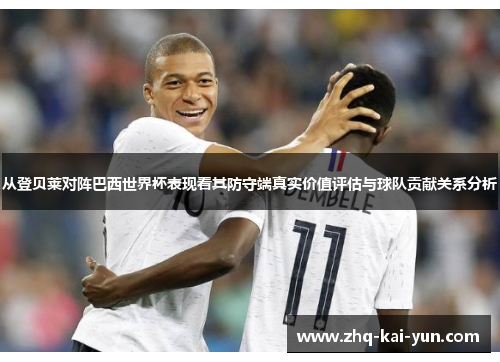 从登贝莱对阵巴西世界杯表现看其防守端真实价值评估与球队贡献关系分析