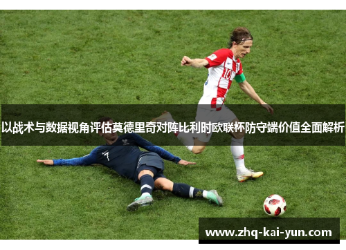 以战术与数据视角评估莫德里奇对阵比利时欧联杯防守端价值全面解析 以战术与数据视角评估莫德里奇对阵比利时欧联杯防守端价值全面解析