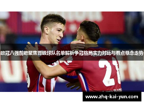 欧冠八强前瞻聚焦晋级球队名单解析争冠格局实力对比与看点悬念走势 欧冠八强前瞻聚焦晋级球队名单解析争冠格局实力对比与看点悬念走势