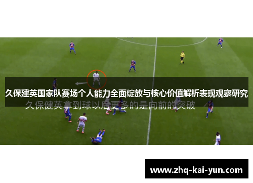 久保建英国家队赛场个人能力全面绽放与核心价值解析表现观察研究
