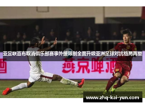 亚足联宣布取消俱乐部赛事外援限制全面升级亚洲足球对抗格局再塑 亚足联宣布取消俱乐部赛事外援限制全面升级亚洲足球对抗格局再塑