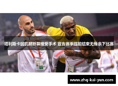 塔利斯卡因肌腱断裂接受手术 宣告赛季提前结束无缘余下比赛