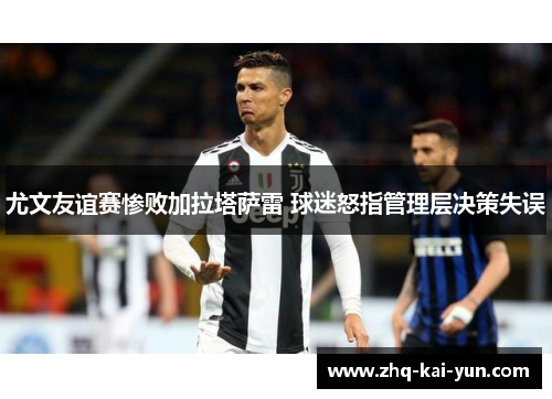 尤文友谊赛惨败加拉塔萨雷 球迷怒指管理层决策失误