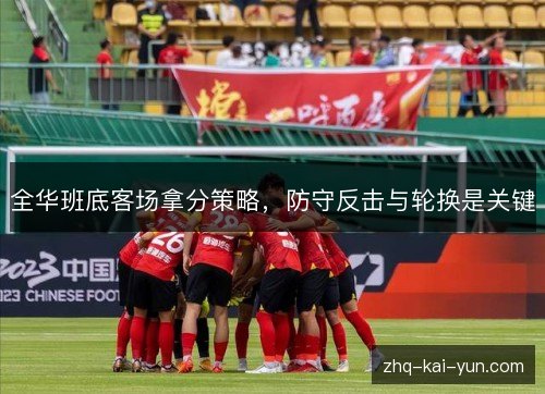 全华班底客场拿分策略，防守反击与轮换是关键