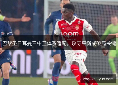 巴黎圣日耳曼三中卫体系适配，攻守平衡成破局关键