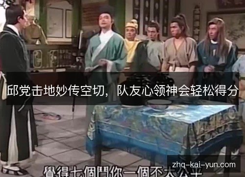 邱党击地妙传空切，队友心领神会轻松得分